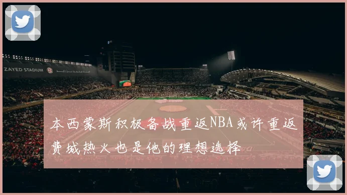 本西蒙斯积极备战重返NBA或许重返费城热火也是他的理想选择