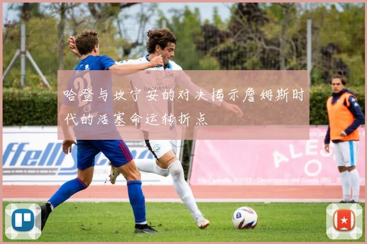 哈登与坎宁安的对决揭示詹姆斯时代的活塞命运转折点