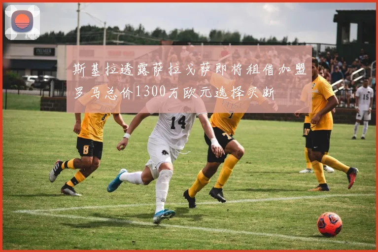 斯基拉透露萨拉戈萨即将租借加盟罗马总价1300万欧元选择买断