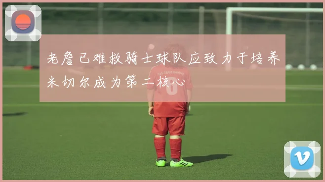 老詹已难救骑士球队应致力于培养米切尔成为第二核心