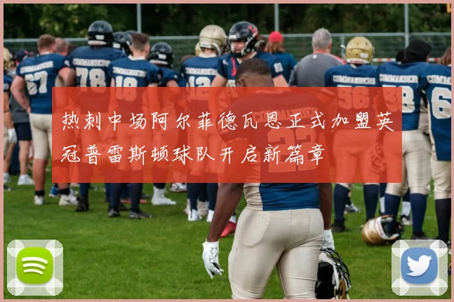 热刺中场阿尔菲德瓦恩正式加盟英冠普雷斯顿球队开启新篇章