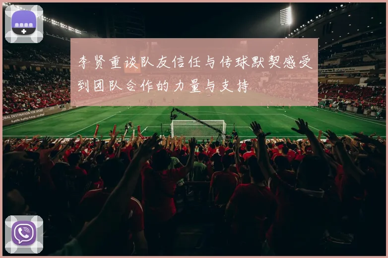 李贤重谈队友信任与传球默契感受到团队合作的力量与支持