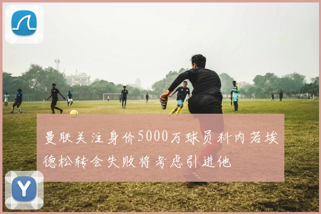 曼联关注身价5000万球员科内若埃德松转会失败将考虑引进他