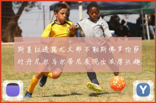 斯基拉透露尤文那不勒斯佛罗伦萨对丹尼尔马尔蒂尼表现出浓厚兴趣