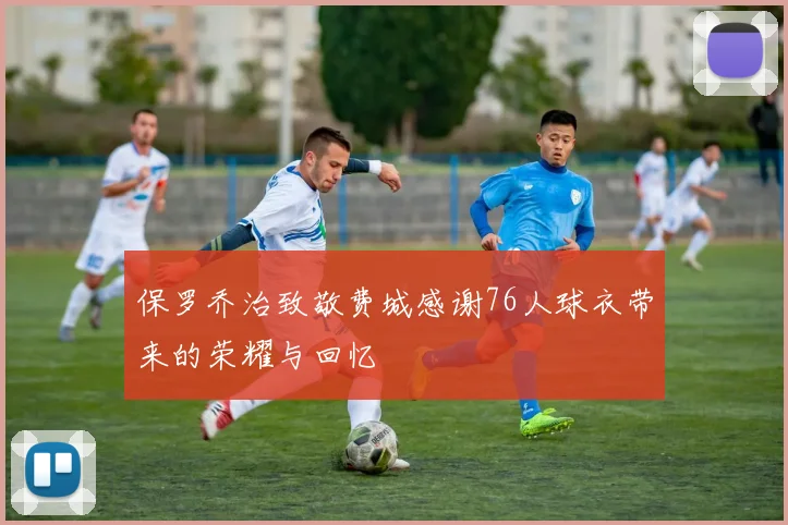 保罗乔治致敬费城感谢76人球衣带来的荣耀与回忆