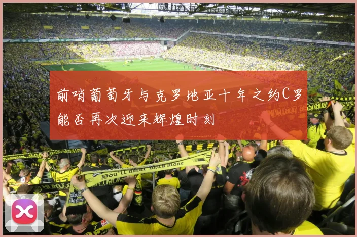 前哨葡萄牙与克罗地亚十年之约C罗能否再次迎来辉煌时刻