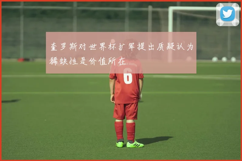 奎罗斯对世界杯扩军提出质疑认为稀缺性是价值所在