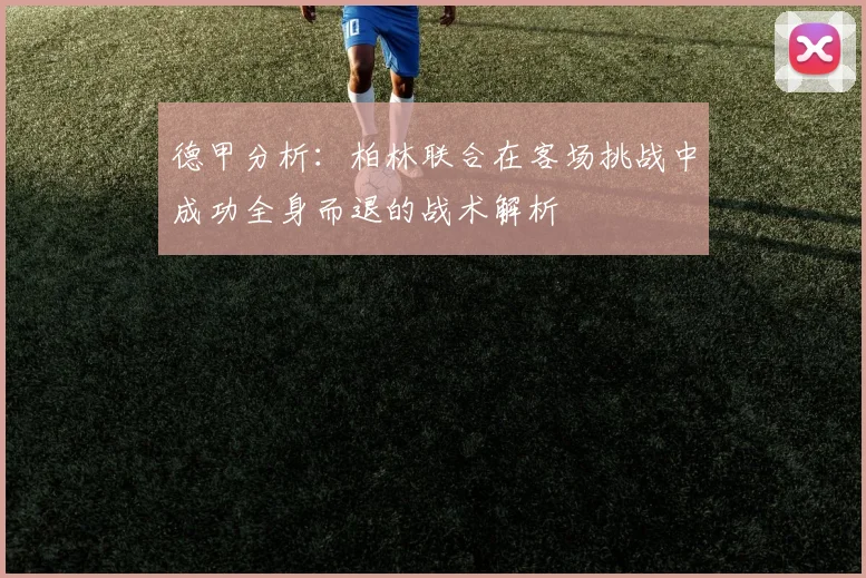 德甲分析：柏林联合在客场挑战中成功全身而退的战术解析