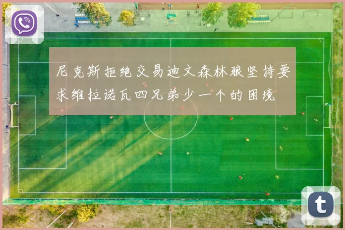 尼克斯拒绝交易迪文森林狼坚持要求维拉诺瓦四兄弟少一个的困境