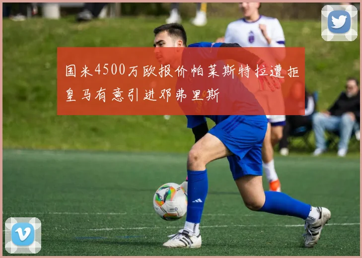 国米4500万欧报价帕莱斯特拉遭拒皇马有意引进邓弗里斯
