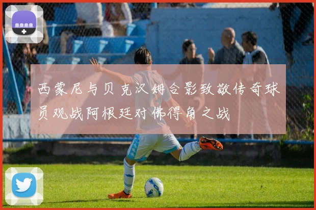 西蒙尼与贝克汉姆合影致敬传奇球员观战阿根廷对佛得角之战