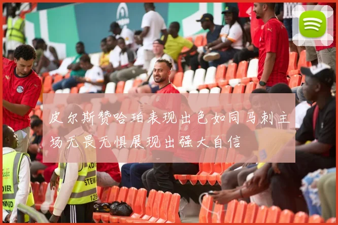 皮尔斯赞哈珀表现出色如同马刺主场无畏无惧展现出强大自信