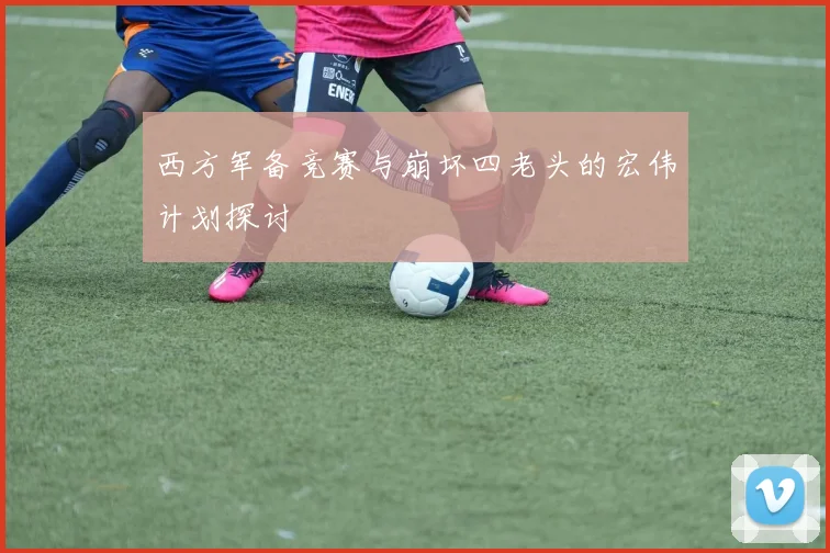 西方军备竞赛与崩坏四老头的宏伟计划探讨