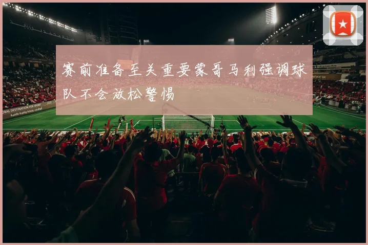 赛前准备至关重要蒙哥马利强调球队不会放松警惕