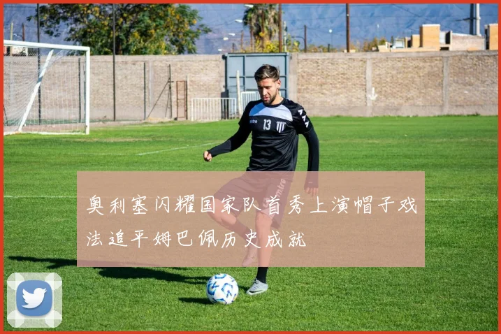 奥利塞闪耀国家队首秀上演帽子戏法追平姆巴佩历史成就