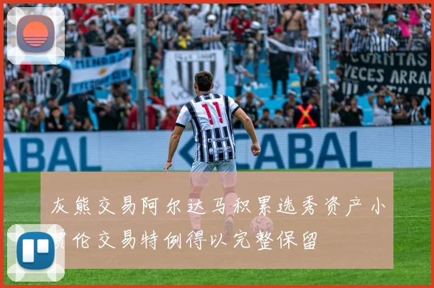 灰熊交易阿尔达马积累选秀资产小贾伦交易特例得以完整保留