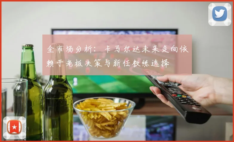 全市场分析：卡马尔达未来走向依赖于老板决策与新任教练选择