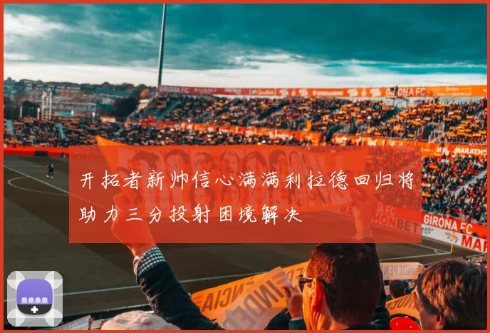 开拓者新帅信心满满利拉德回归将助力三分投射困境解决