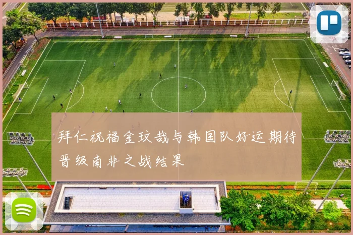 拜仁祝福金玟哉与韩国队好运期待晋级南非之战结果