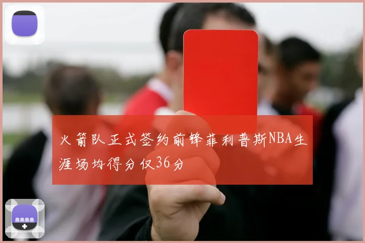 火箭队正式签约前锋菲利普斯NBA生涯场均得分仅36分