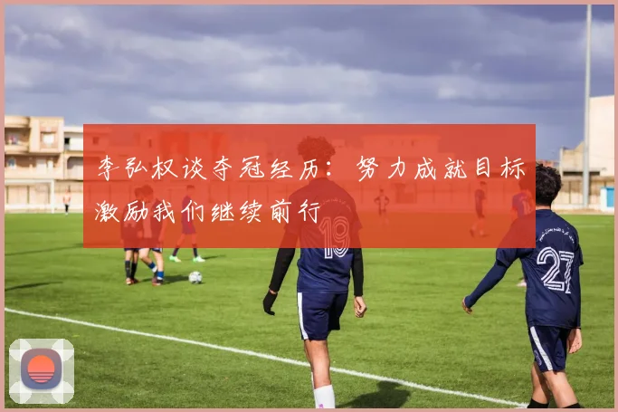 李弘权谈夺冠经历：努力成就目标激励我们继续前行