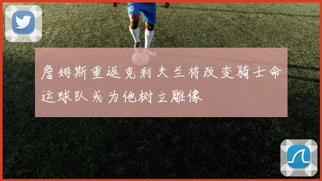 詹姆斯重返克利夫兰将改变骑士命运球队或为他树立雕像