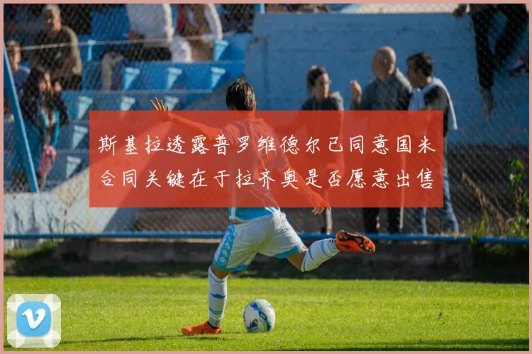 斯基拉透露普罗维德尔已同意国米合同关键在于拉齐奥是否愿意出售