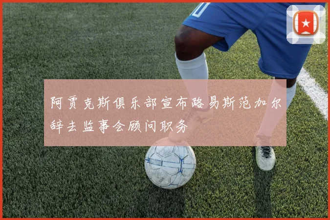 阿贾克斯俱乐部宣布路易斯范加尔辞去监事会顾问职务