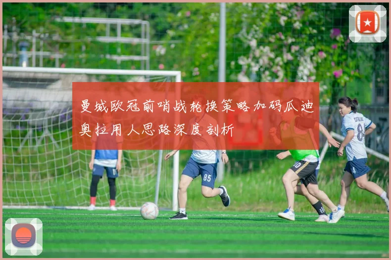 曼城欧冠前哨战轮换策略加码瓜迪奥拉用人思路深度剖析