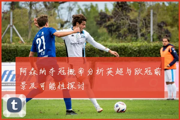 阿森纳夺冠概率分析英超与欧冠前景及可能性探讨