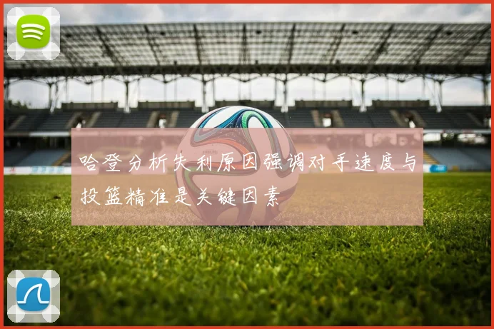 哈登分析失利原因强调对手速度与投篮精准是关键因素