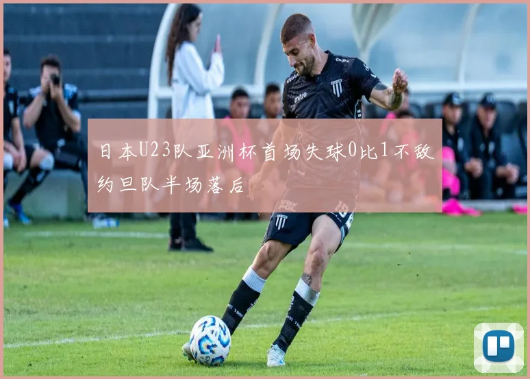 日本U23队亚洲杯首场失球0比1不敌约旦队半场落后
