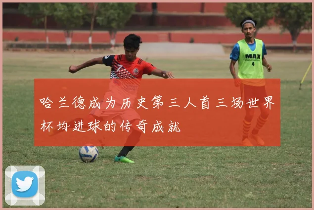 哈兰德成为历史第三人首三场世界杯均进球的传奇成就
