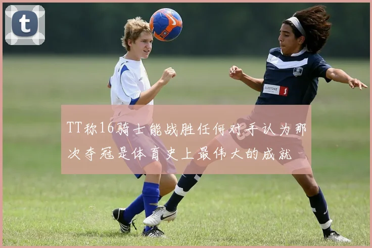 TT称16骑士能战胜任何对手认为那次夺冠是体育史上最伟大的成就