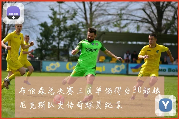 布伦森总决赛三度单场得分30超越尼克斯队史传奇球员纪录