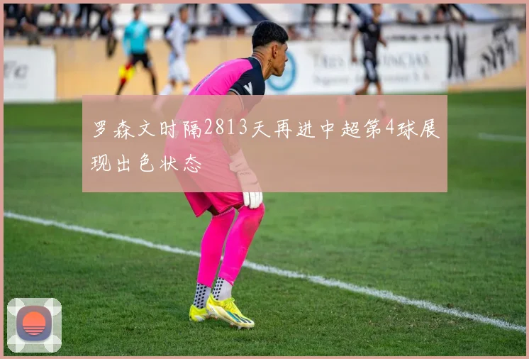 罗森文时隔2813天再进中超第4球展现出色状态