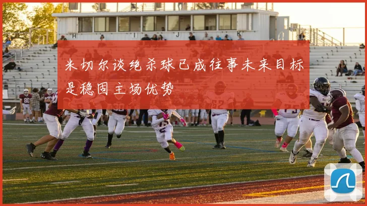 米切尔谈绝杀球已成往事未来目标是稳固主场优势