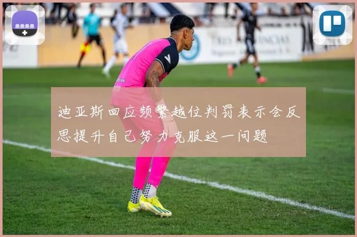 迪亚斯回应频繁越位判罚表示会反思提升自己努力克服这一问题