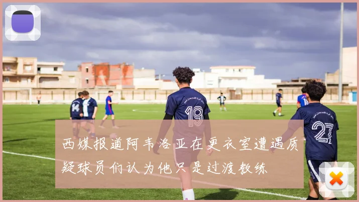 西媒报道阿韦洛亚在更衣室遭遇质疑球员们认为他只是过渡教练