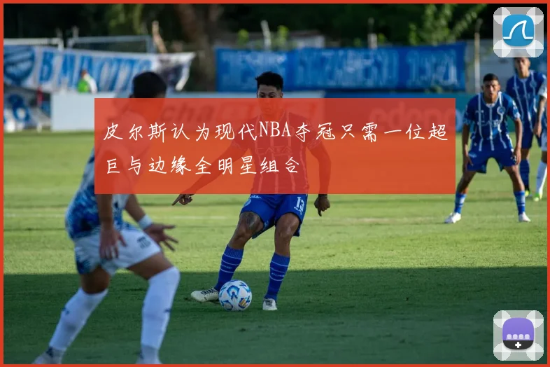 皮尔斯认为现代NBA夺冠只需一位超巨与边缘全明星组合