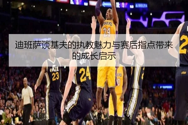 迪班萨谈基夫的执教魅力与赛后指点带来的成长启示 | BBSports